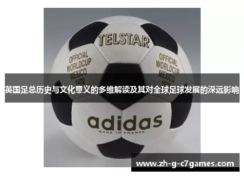 英国足总历史与文化意义的多维解读及其对全球足球发展的深远影响