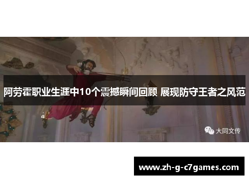 阿劳霍职业生涯中10个震撼瞬间回顾 展现防守王者之风范 阿劳霍职业生涯中10个震撼瞬间回顾 展现防守王者之风范