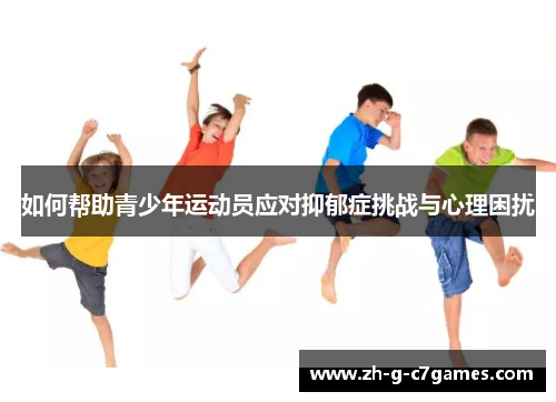 如何帮助青少年运动员应对抑郁症挑战与心理困扰 如何帮助青少年运动员应对抑郁症挑战与心理困扰