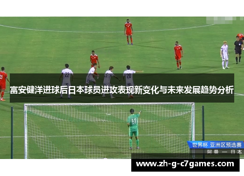 富安健洋进球后日本球员进攻表现新变化与未来发展趋势分析 富安健洋进球后日本球员进攻表现新变化与未来发展趋势分析