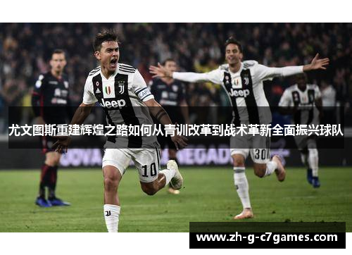 尤文图斯重建辉煌之路如何从青训改革到战术革新全面振兴球队 尤文图斯重建辉煌之路如何从青训改革到战术革新全面振兴球队