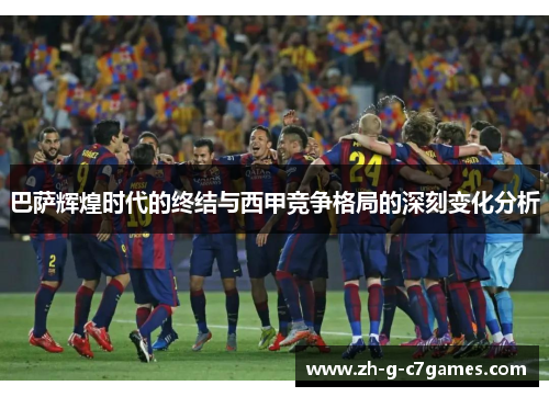 巴萨辉煌时代的终结与西甲竞争格局的深刻变化分析 巴萨辉煌时代的终结与西甲竞争格局的深刻变化分析