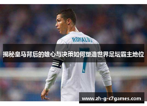 揭秘皇马背后的雄心与决策如何塑造世界足坛霸主地位