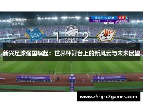 新兴足球强国崛起:世界杯舞台上的新风云与未来展望 新兴足球强国崛起:世界杯舞台上的新风云与未来展望