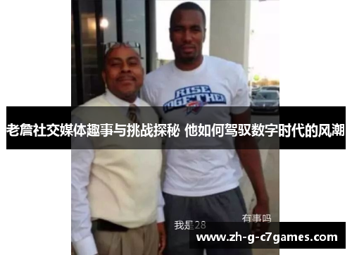 老詹社交媒体趣事与挑战探秘 他如何驾驭数字时代的风潮 老詹社交媒体趣事与挑战探秘 他如何驾驭数字时代的风潮