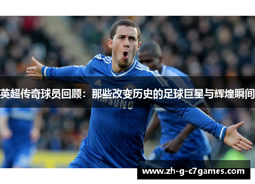 英超传奇球员回顾:那些改变历史的足球巨星与辉煌瞬间 英超传奇球员回顾:那些改变历史的足球巨星与辉煌瞬间