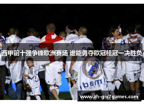 西甲前十强争锋欧洲赛场 谁能勇夺欧冠桂冠一决胜负 西甲前十强争锋欧洲赛场 谁能勇夺欧冠桂冠一决胜负