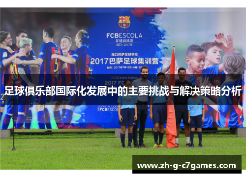 足球俱乐部国际化发展中的主要挑战与解决策略分析 足球俱乐部国际化发展中的主要挑战与解决策略分析