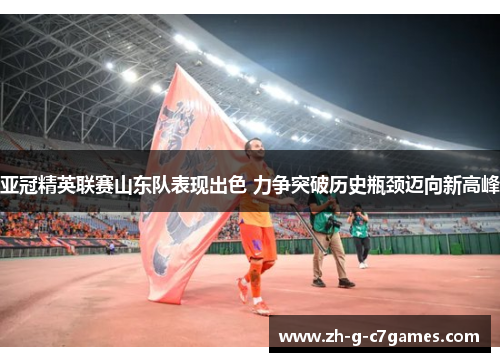 亚冠精英联赛山东队表现出色 力争突破历史瓶颈迈向新高峰 亚冠精英联赛山东队表现出色 力争突破历史瓶颈迈向新高峰