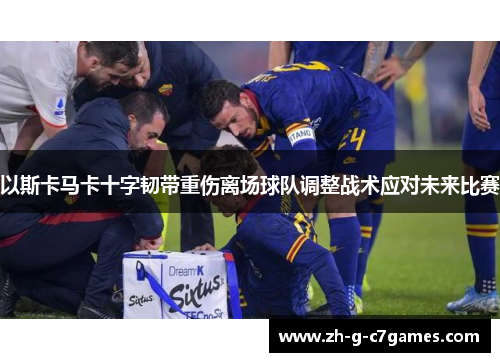 以斯卡马卡十字韧带重伤离场球队调整战术应对未来比赛
