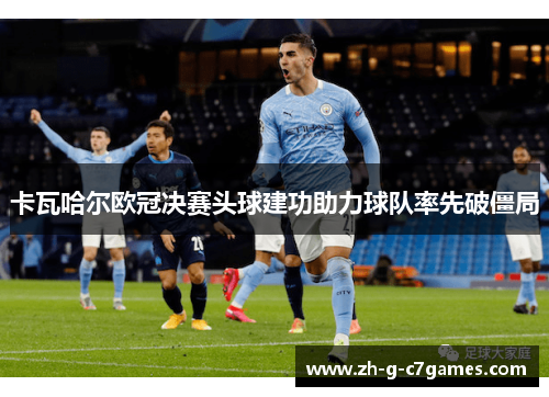 卡瓦哈尔欧冠决赛头球建功助力球队率先破僵局 卡瓦哈尔欧冠决赛头球建功助力球队率先破僵局