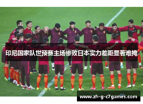 印尼国家队世预赛主场惨败日本实力差距显著难掩 印尼国家队世预赛主场惨败日本实力差距显著难掩