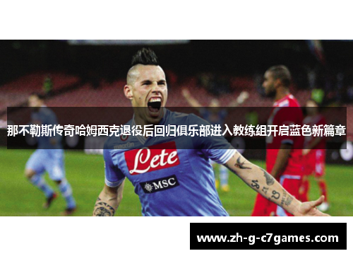 那不勒斯传奇哈姆西克退役后回归俱乐部进入教练组开启蓝色新篇章 那不勒斯传奇哈姆西克退役后回归俱乐部进入教练组开启蓝色新篇章