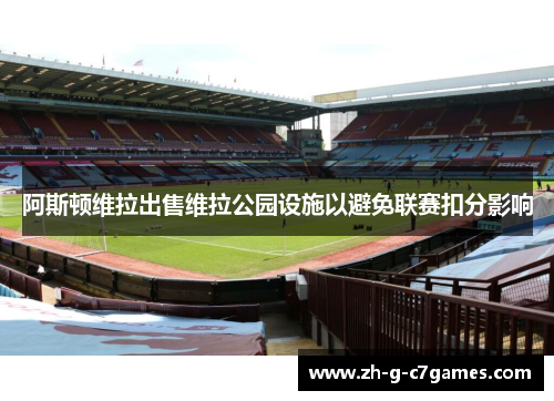 阿斯顿维拉出售维拉公园设施以避免联赛扣分影响 阿斯顿维拉出售维拉公园设施以避免联赛扣分影响