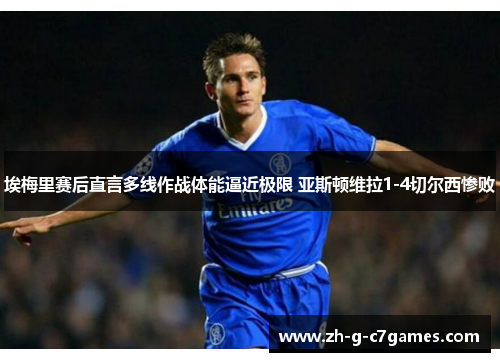 埃梅里赛后直言多线作战体能逼近极限 亚斯顿维拉1-4切尔西惨败 埃梅里赛后直言多线作战体能逼近极限 亚斯顿维拉1-4切尔西惨败