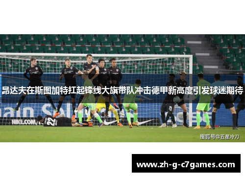 昂达夫在斯图加特扛起锋线大旗带队冲击德甲新高度引发球迷期待 昂达夫在斯图加特扛起锋线大旗带队冲击德甲新高度引发球迷期待