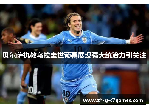 贝尔萨执教乌拉圭世预赛展现强大统治力引关注 贝尔萨执教乌拉圭世预赛展现强大统治力引关注